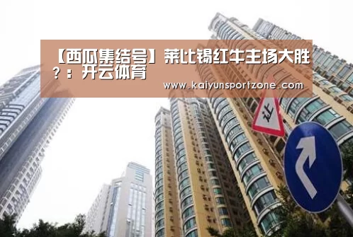 【西瓜集结号】莱比锡红牛主场大胜?:开云体育(图3) 开云官方网站