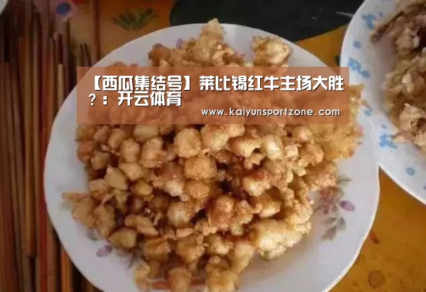 【西瓜集结号】莱比锡红牛主场大胜?:开云体育(图2) 开云