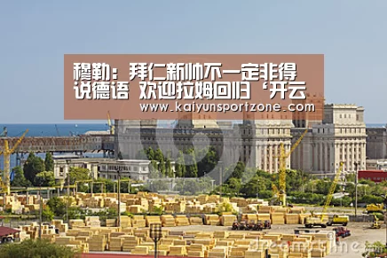 穆勒:拜仁新帅不一定非得说德语 欢迎拉姆回归‘开云官网’(图2) 开云体育